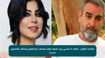 تصاعد التوتر.. خلاف لا يُنسى بين حليمة بولند وأحمد عبدالعزيز يكشف تفاصيل جديدة